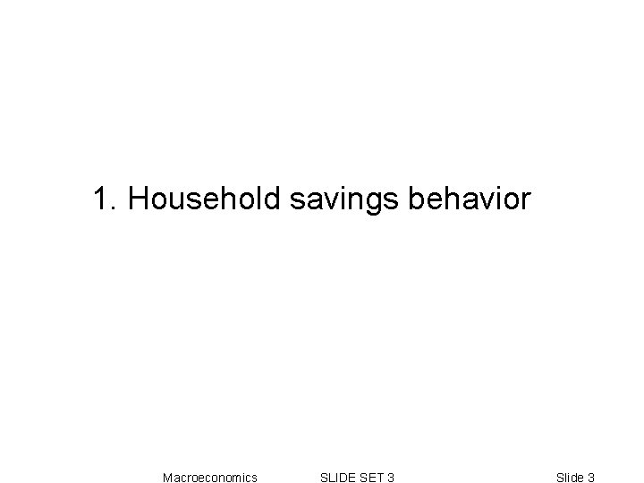 1. Household savings behavior Macroeconomics SLIDE SET 3 Slide 3 1. Household savings behavior Macroeconomics SLIDE SET 3 Slide 3