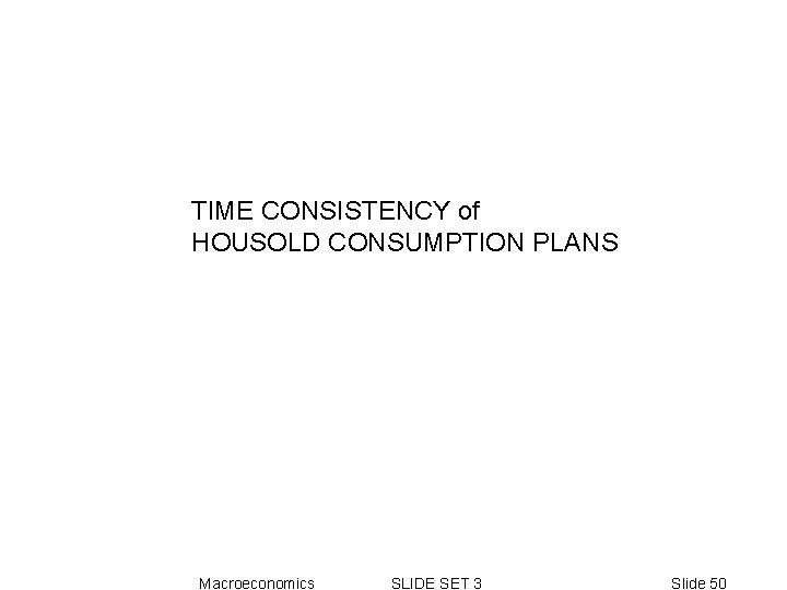 TIME CONSISTENCY of HOUSOLD CONSUMPTION PLANS Macroeconomics SLIDE SET 3 Slide 50 TIME CONSISTENCY of HOUSOLD CONSUMPTION PLANS Macroeconomics SLIDE SET 3 Slide 50