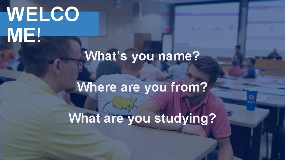 WELCO ME! What’s you name? Where are you from? What are you studying? 