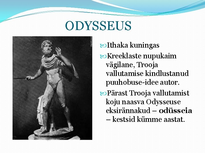 ODYSSEUS Ithaka kuningas Kreeklaste nupukaim vägilane, Trooja vallutamise kindlustanud puuhobuse-idee autor. Pärast Trooja vallutamist