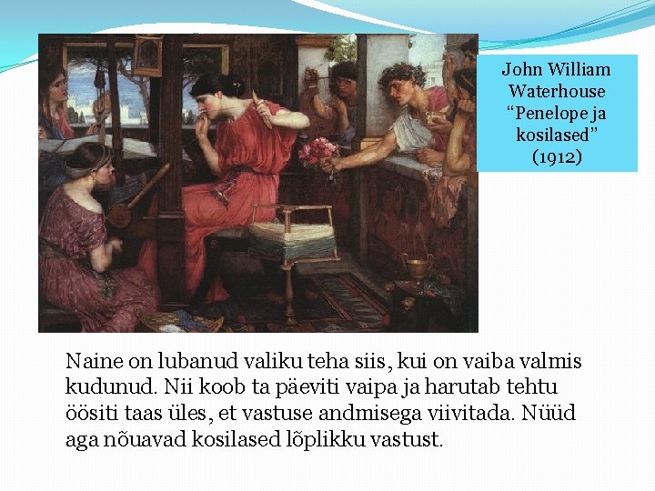 John William Waterhouse “Penelope ja kosilased” (1912) Naine on lubanud valiku teha siis, kui