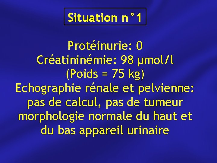 Situation n° 1 Protéinurie: 0 Créatininémie: 98 μmol/l (Poids = 75 kg) Echographie rénale
