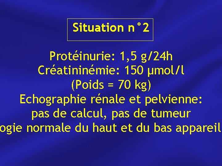 Situation n° 2 Protéinurie: 1, 5 g/24 h Créatininémie: 150 μmol/l (Poids = 70
