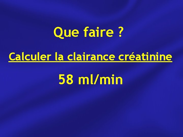 Que faire ? Calculer la clairance créatinine 58 ml/min 