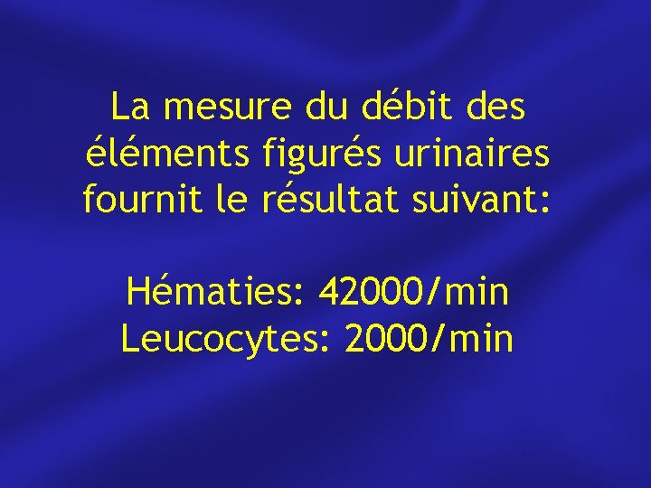 La mesure du débit des éléments figurés urinaires fournit le résultat suivant: Hématies: 42000/min
