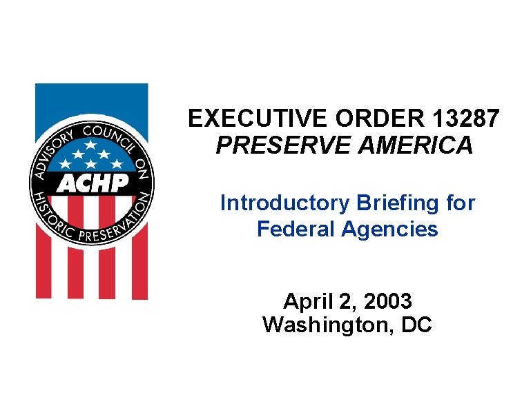 EXECUTIVE ORDER 13287 PRESERVE AMERICA Introductory Briefing for Federal Agencies April 2, 2003 Washington,