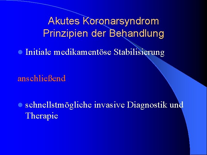 Akutes Koronarsyndrom Prinzipien der Behandlung l Initiale medikamentöse Stabilisierung anschließend l schnellstmögliche Therapie invasive Akutes Koronarsyndrom Prinzipien der Behandlung l Initiale medikamentöse Stabilisierung anschließend l schnellstmögliche Therapie invasive