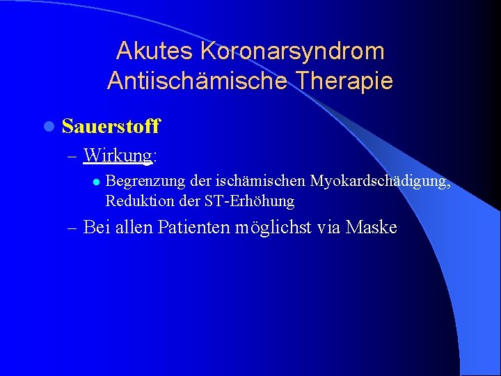 Akutes Koronarsyndrom Antiischämische Therapie l Sauerstoff – Wirkung: l Begrenzung der ischämischen Myokardschädigung, Reduktion Akutes Koronarsyndrom Antiischämische Therapie l Sauerstoff – Wirkung: l Begrenzung der ischämischen Myokardschädigung, Reduktion