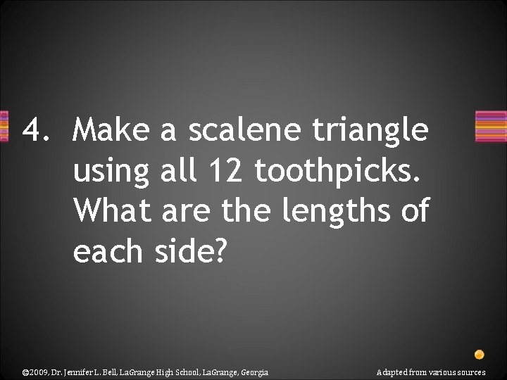 4. Make a scalene triangle using all 12 toothpicks. What are the lengths of