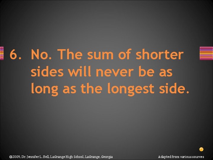 6. No. The sum of shorter sides will never be as long as the