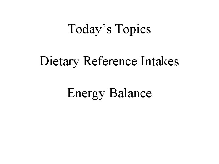 Today’s Topics Dietary Reference Intakes Energy Balance 