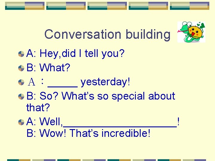 Conversation building A: Hey, did I tell you? B: What? Ａ：_____ yesterday! B: So?