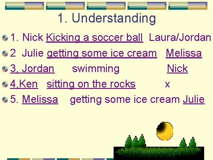 1. Understanding 1. Nick Kicking a soccer ball Laura/Jordan 2 Julie getting some ice