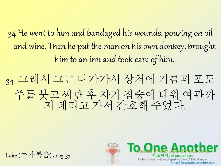 34 He went to him and bandaged his wounds, pouring on oil and wine. 34 He went to him and bandaged his wounds, pouring on oil and wine.