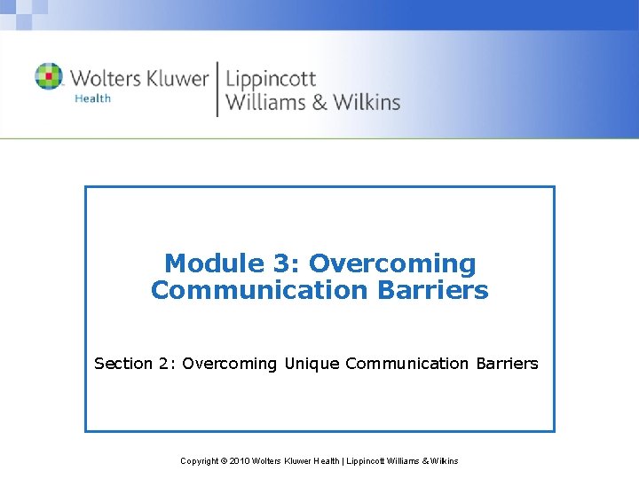 Module 3: Overcoming Communication Barriers Section 2: Overcoming Unique Communication Barriers Copyright © 2010