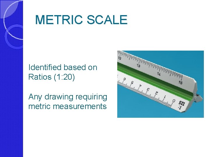 METRIC SCALE Identified based on Ratios (1: 20) Any drawing requiring metric measurements 