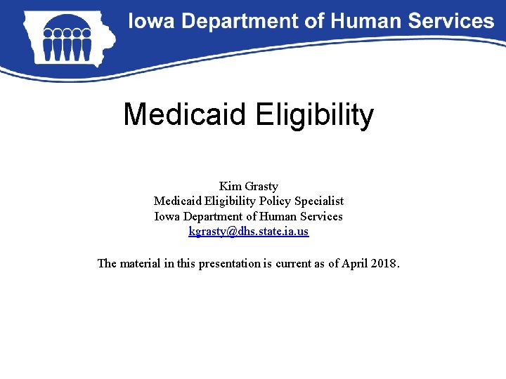 Medicaid Eligibility Kim Grasty Medicaid Eligibility Policy Specialist Iowa Department of Human Services kgrasty@dhs.