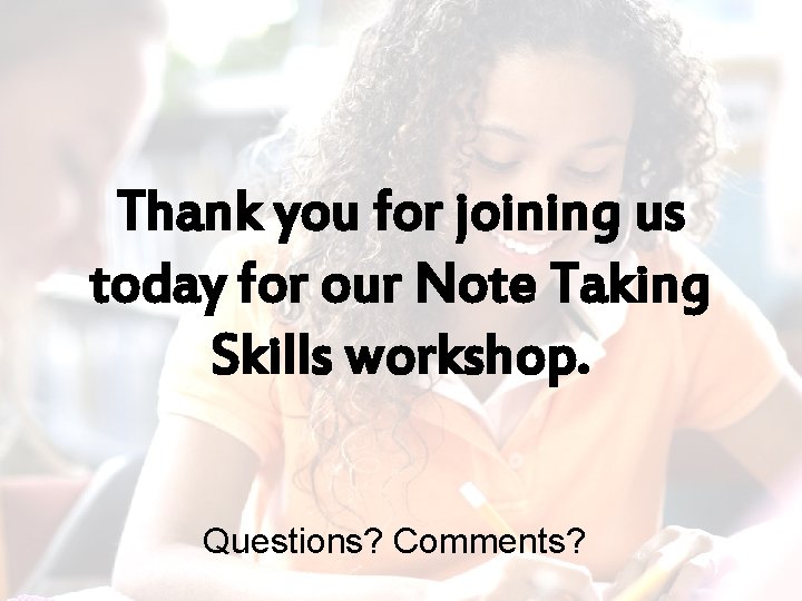 Thank you for joining us today for our Note Taking Skills workshop. Questions? Comments? Thank you for joining us today for our Note Taking Skills workshop. Questions? Comments?