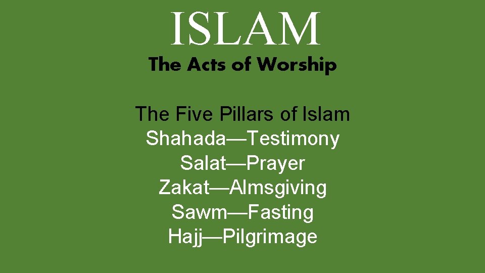 ISLAM The Acts of Worship The Five Pillars of Islam Shahada—Testimony Salat—Prayer Zakat—Almsgiving Sawm—Fasting