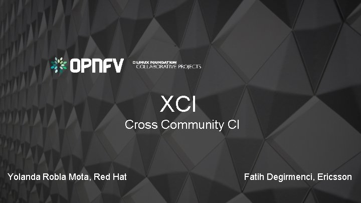 XCI Cross Community CI Yolanda Robla Mota, Red Hat Fatih Degirmenci, Ericsson 