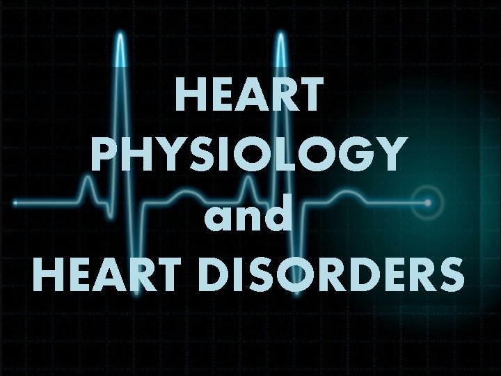 HEART PHYSIOLOGY and HEART DISORDERS 