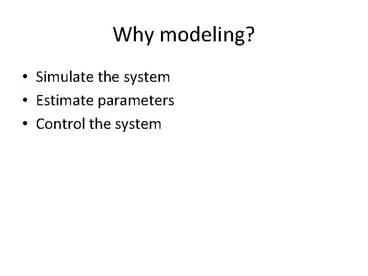 Why modeling? • Simulate the system • Estimate parameters • Control the system 
