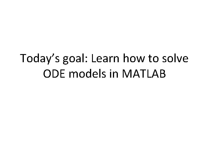 Today’s goal: Learn how to solve ODE models in MATLAB 