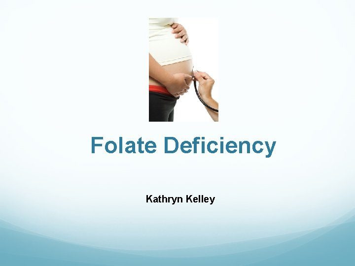 Folate Deficiency Kathryn Kelley 