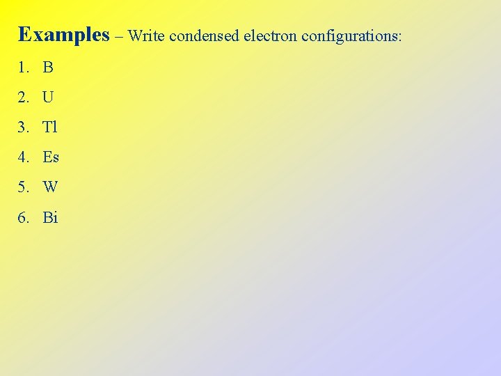 Examples – Write condensed electron configurations: 1. B 2. U 3. Tl 4. Es