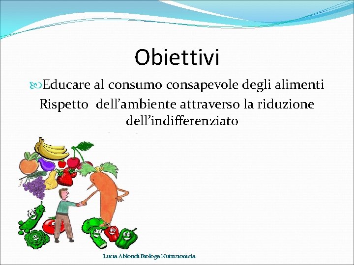Obiettivi Educare al consumo consapevole degli alimenti Rispetto dell’ambiente attraverso la riduzione dell’indifferenziato Lucia