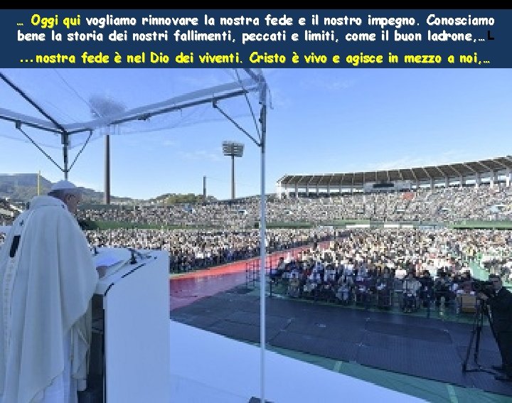 … Oggi qui vogliamo rinnovare la nostra fede e il nostro impegno. Conosciamo bene