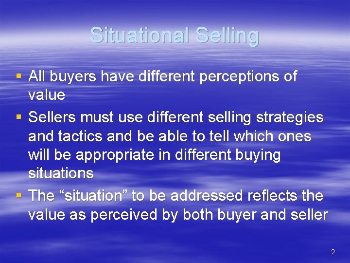 Situational Selling § All buyers have different perceptions of value § Sellers must use