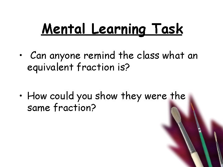 Mental Learning Task • Can anyone remind the class what an equivalent fraction is?