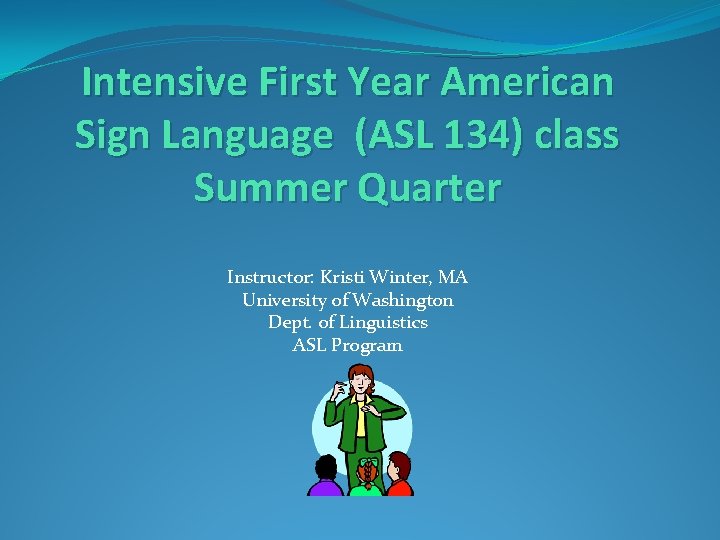 Intensive First Year American Sign Language (ASL 134) class Summer Quarter Instructor: Kristi Winter,