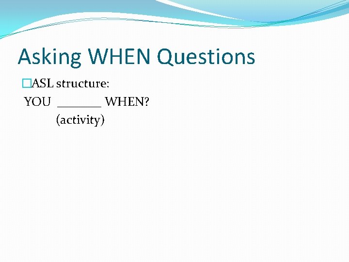 Asking WHEN Questions �ASL structure: YOU _______ WHEN? (activity) 