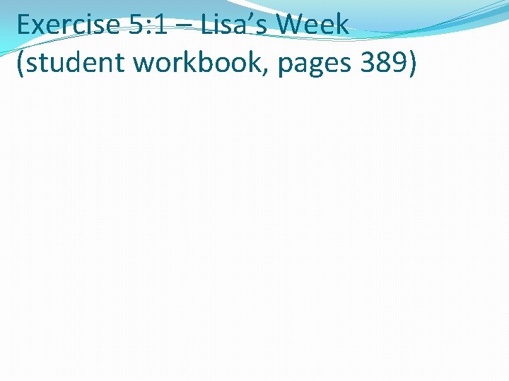 Exercise 5: 1 – Lisa’s Week (student workbook, pages 389) 