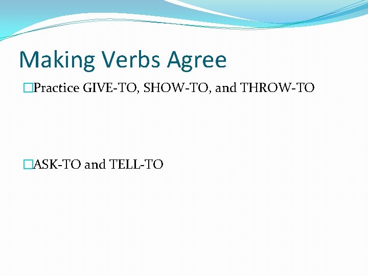 Making Verbs Agree �Practice GIVE-TO, SHOW-TO, and THROW-TO �ASK-TO and TELL-TO 