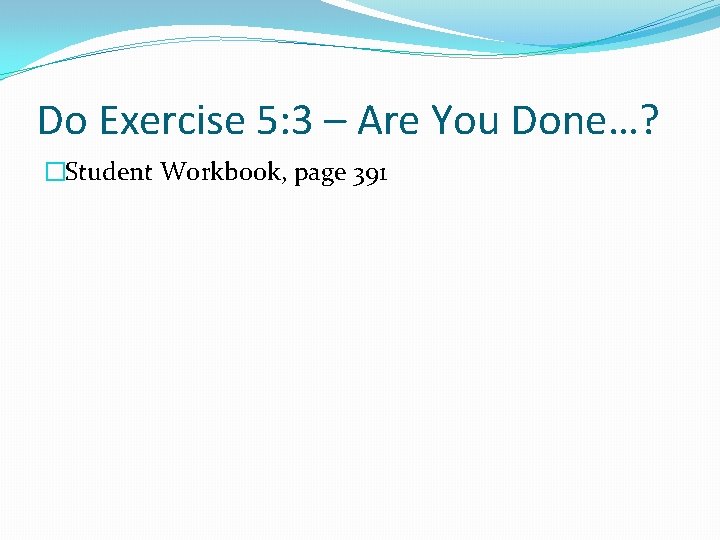 Do Exercise 5: 3 – Are You Done…? �Student Workbook, page 391 
