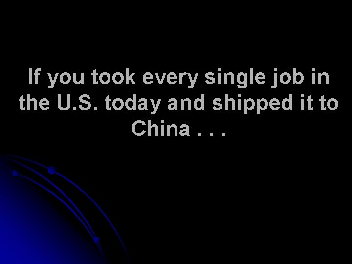 If you took every single job in the U. S. today and shipped it