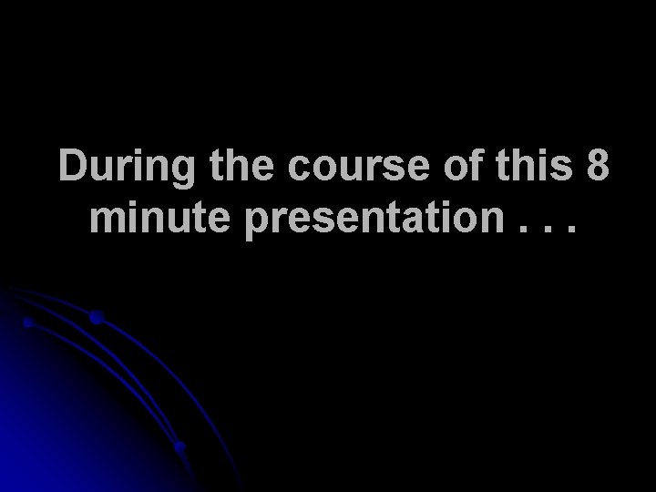 During the course of this 8 minute presentation. . . 