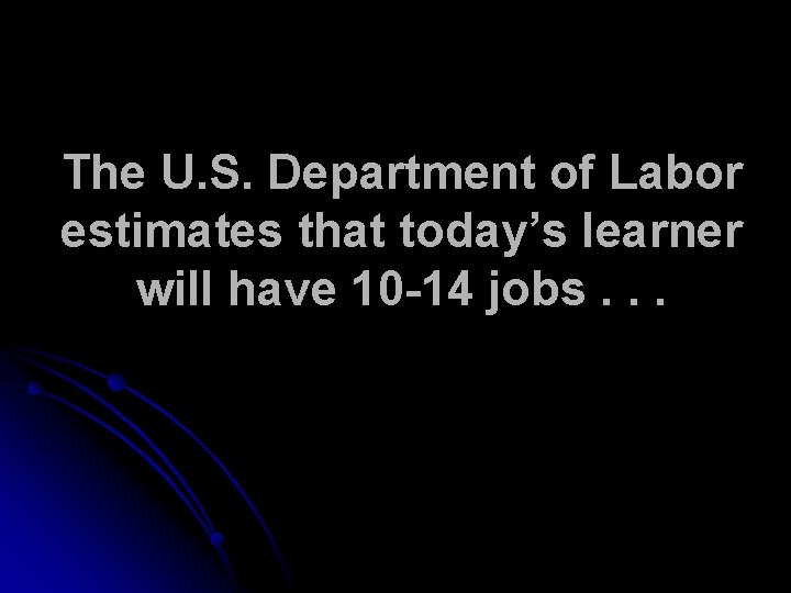 The U. S. Department of Labor estimates that today’s learner will have 10 -14