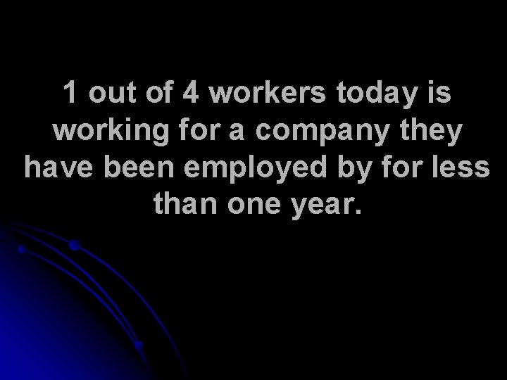 1 out of 4 workers today is working for a company they have been