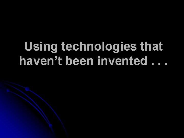 Using technologies that haven’t been invented. . . 