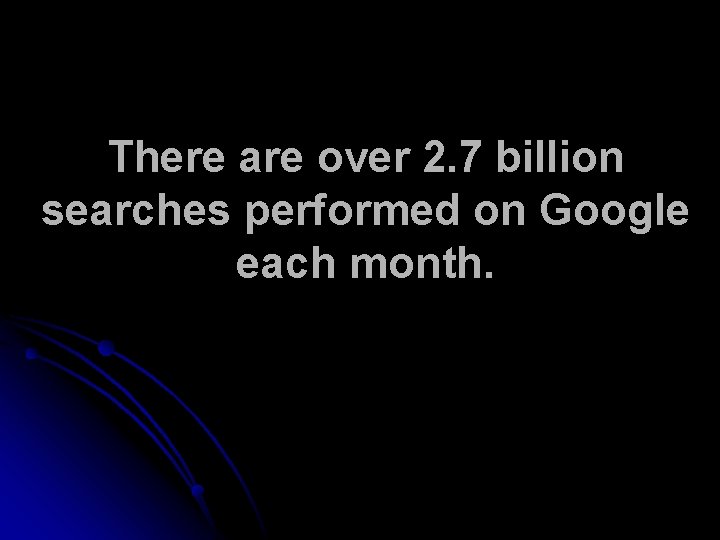 There are over 2. 7 billion searches performed on Google each month. 