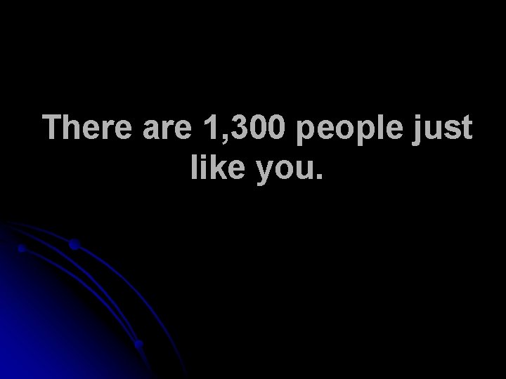 There are 1, 300 people just like you. 