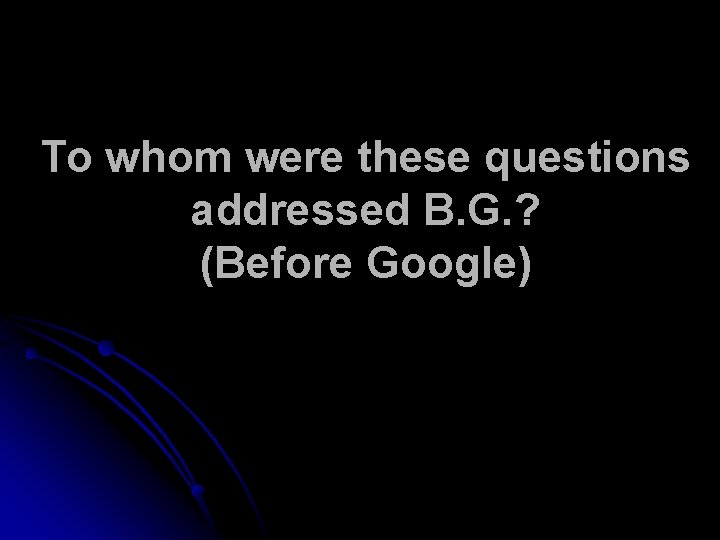 To whom were these questions addressed B. G. ? (Before Google) 