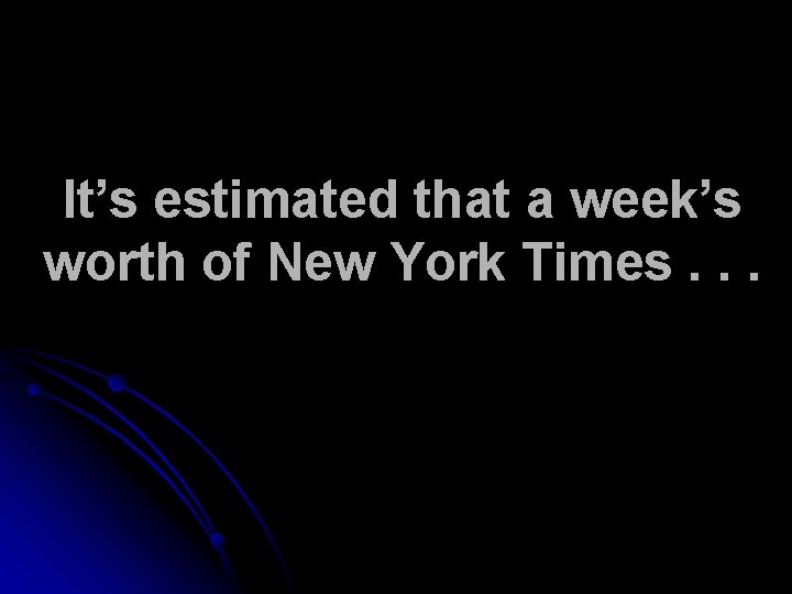 It’s estimated that a week’s worth of New York Times. . . 