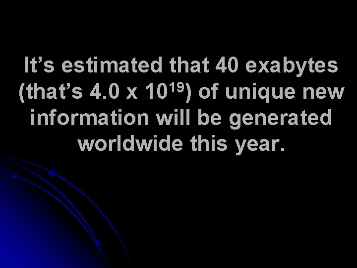 It’s estimated that 40 exabytes (that’s 4. 0 x 1019) of unique new information