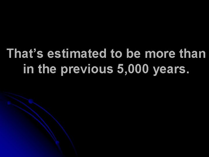 That’s estimated to be more than in the previous 5, 000 years. 