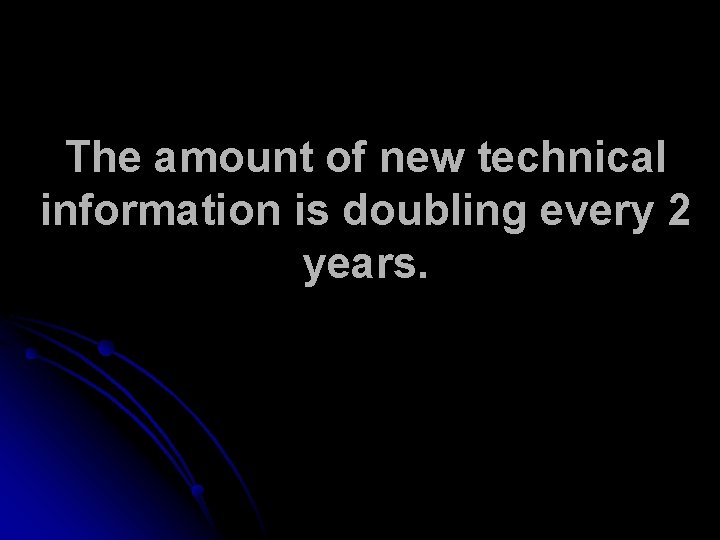 The amount of new technical information is doubling every 2 years. 